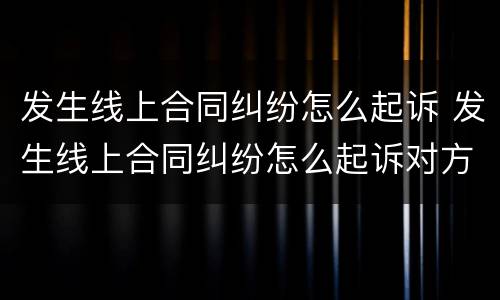 发生线上合同纠纷怎么起诉 发生线上合同纠纷怎么起诉对方