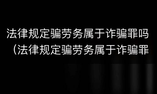 法律规定骗劳务属于诈骗罪吗（法律规定骗劳务属于诈骗罪吗判几年）
