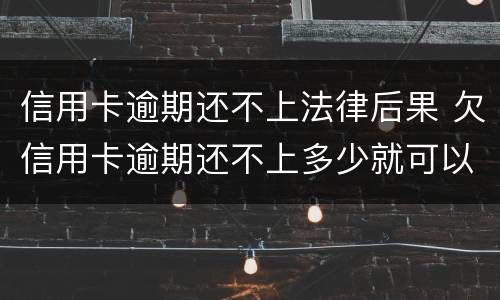 信用卡逾期还不上法律后果 欠信用卡逾期还不上多少就可以起诉了