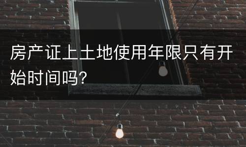 房产证上土地使用年限只有开始时间吗？