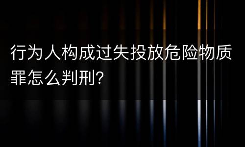 行为人构成过失投放危险物质罪怎么判刑？