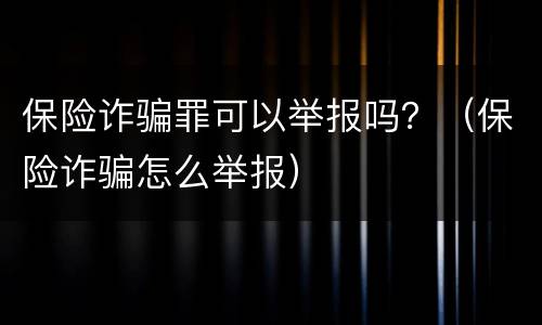 保险诈骗罪可以举报吗？（保险诈骗怎么举报）