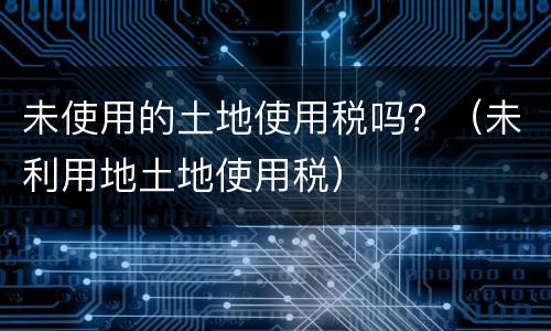 未使用的土地使用税吗？（未利用地土地使用税）