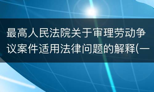 最高人民法院关于审理劳动争议案件适用法律问题的解释(一)