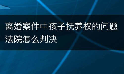 离婚案件中孩子抚养权的问题法院怎么判决
