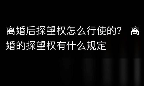 离婚后探望权怎么行使的？ 离婚的探望权有什么规定