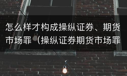 怎么样才构成操纵证券、期货市场罪（操纵证券期货市场罪具体行为）