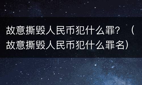 故意撕毁人民币犯什么罪？（故意撕毁人民币犯什么罪名）
