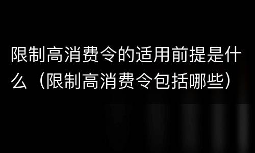 限制高消费令的适用前提是什么（限制高消费令包括哪些）
