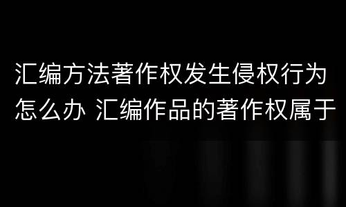 汇编方法著作权发生侵权行为怎么办 汇编作品的著作权属于汇编人,但汇编他人