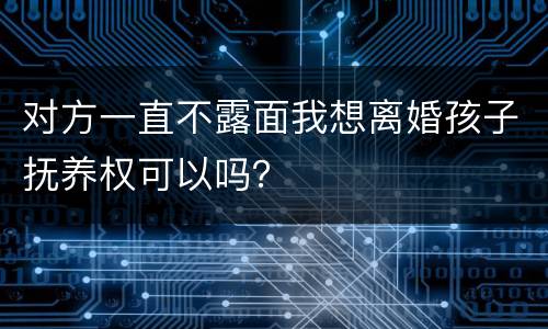 对方一直不露面我想离婚孩子抚养权可以吗？
