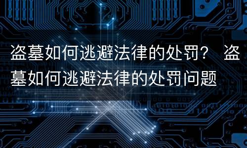 盗墓如何逃避法律的处罚？ 盗墓如何逃避法律的处罚问题