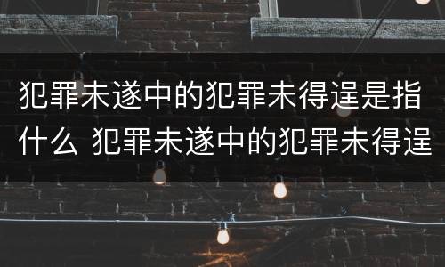 犯罪未遂中的犯罪未得逞是指什么 犯罪未遂中的犯罪未得逞是指什么意思