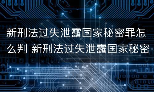 新刑法过失泄露国家秘密罪怎么判 新刑法过失泄露国家秘密罪怎么判刑