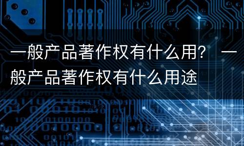 一般产品著作权有什么用？ 一般产品著作权有什么用途