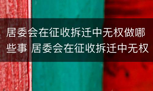 居委会在征收拆迁中无权做哪些事 居委会在征收拆迁中无权做哪些事