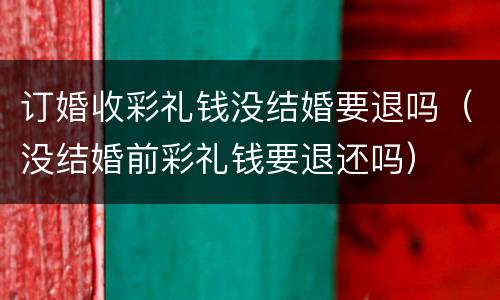 订婚收彩礼钱没结婚要退吗（没结婚前彩礼钱要退还吗）