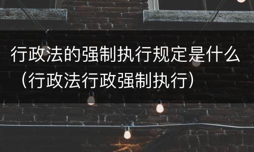 行政法的强制执行规定是什么（行政法行政强制执行）