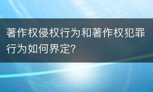 著作权侵权行为和著作权犯罪行为如何界定？