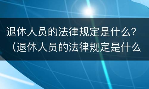 退休人员的法律规定是什么？（退休人员的法律规定是什么制度）