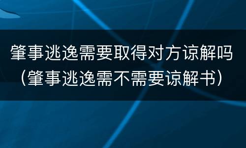 肇事逃逸需要取得对方谅解吗（肇事逃逸需不需要谅解书）