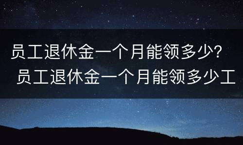 员工退休金一个月能领多少？ 员工退休金一个月能领多少工资
