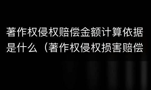 著作权侵权赔偿金额计算依据是什么（著作权侵权损害赔偿的计算方法）