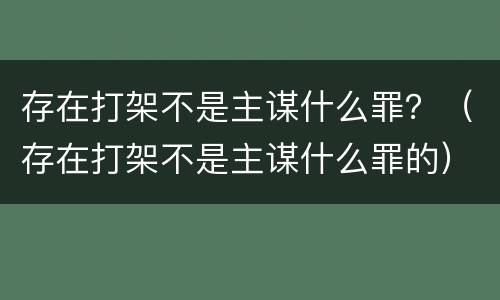 存在打架不是主谋什么罪？（存在打架不是主谋什么罪的）