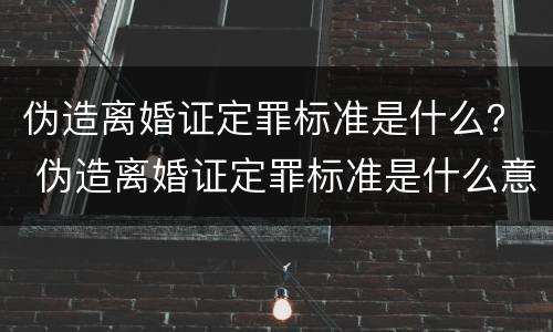 伪造离婚证定罪标准是什么？ 伪造离婚证定罪标准是什么意思