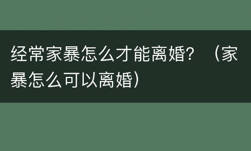 经常家暴怎么才能离婚？（家暴怎么可以离婚）