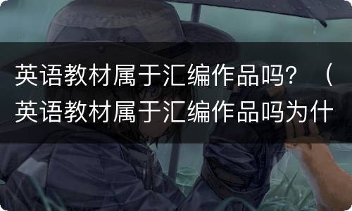 英语教材属于汇编作品吗？（英语教材属于汇编作品吗为什么）