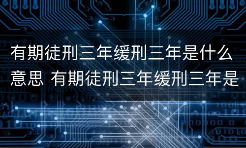 有期徒刑三年缓刑三年是什么意思 有期徒刑三年缓刑三年是什么意思等于就是不坐牢呗