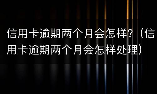 信用卡逾期两个月会怎样?（信用卡逾期两个月会怎样处理）