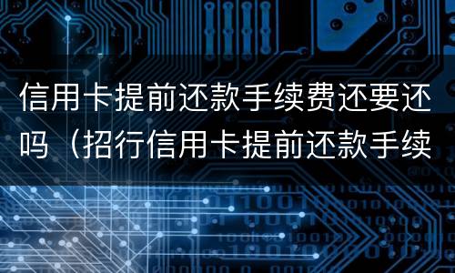 信用卡提前还款手续费还要还吗（招行信用卡提前还款手续费还要还吗）