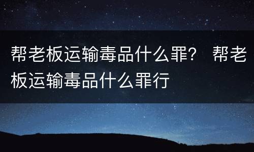 帮老板运输毒品什么罪？ 帮老板运输毒品什么罪行