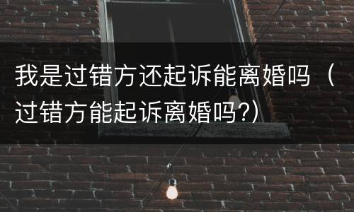我是过错方还起诉能离婚吗（过错方能起诉离婚吗?）
