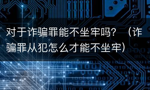 对于诈骗罪能不坐牢吗？（诈骗罪从犯怎么才能不坐牢）