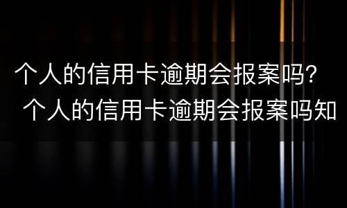 个人的信用卡逾期会报案吗？ 个人的信用卡逾期会报案吗知乎