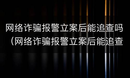 网络诈骗报警立案后能追查吗（网络诈骗报警立案后能追查吗多久）