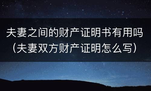 夫妻之间的财产证明书有用吗（夫妻双方财产证明怎么写）