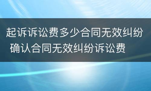起诉诉讼费多少合同无效纠纷 确认合同无效纠纷诉讼费