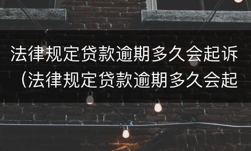 法律规定贷款逾期多久会起诉（法律规定贷款逾期多久会起诉我）