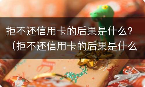 拒不还信用卡的后果是什么？（拒不还信用卡的后果是什么样的）