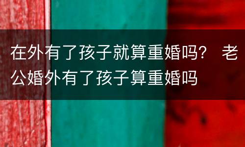 在外有了孩子就算重婚吗？ 老公婚外有了孩子算重婚吗