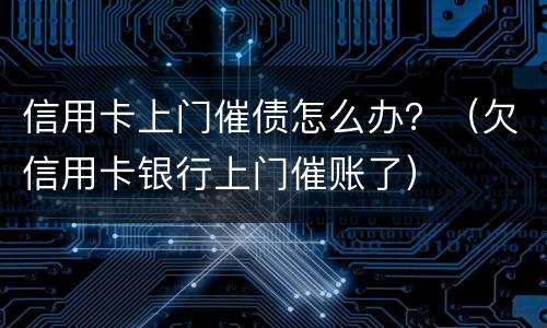 信用卡上门催债怎么办？（欠信用卡银行上门催账了）