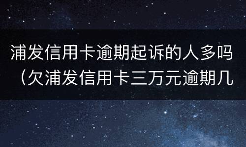 浦发信用卡逾期起诉的人多吗（欠浦发信用卡三万元逾期几个月会被起诉呢）