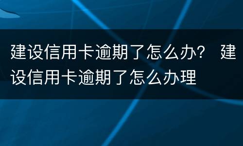 建设信用卡逾期了怎么办？ 建设信用卡逾期了怎么办理