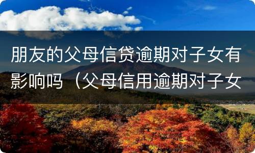 朋友的父母信贷逾期对子女有影响吗（父母信用逾期对子女的影响）