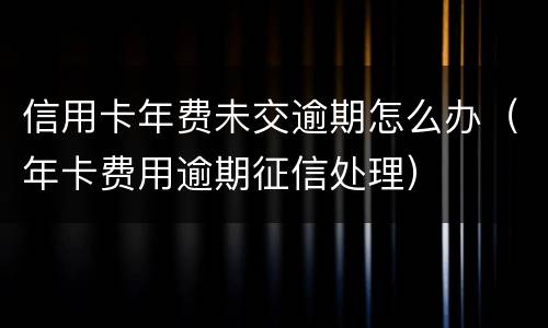信用卡年费未交逾期怎么办（年卡费用逾期征信处理）