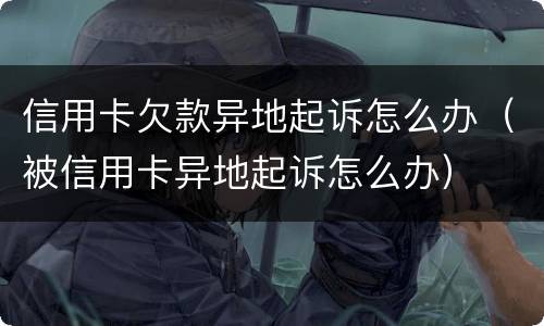 信用卡欠款异地起诉怎么办（被信用卡异地起诉怎么办）